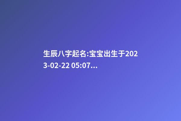 生辰八字起名:宝宝出生于2023-02-22 05:07，男孩，恒姓